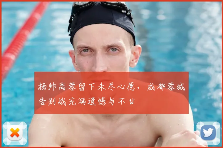 杨帅离蓉留下未尽心愿，成都蓉城告别战充满遗憾与不甘