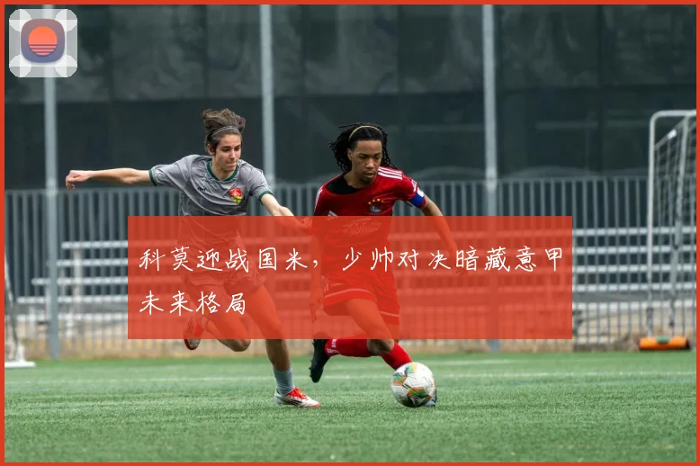 科莫迎战国米，少帅对决暗藏意甲未来格局