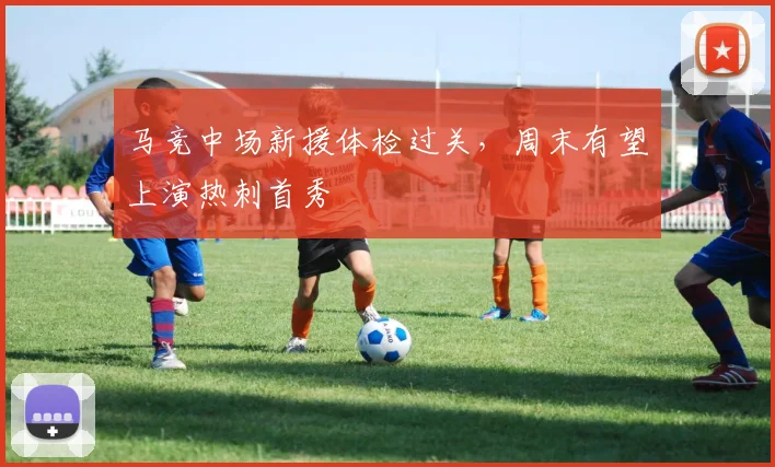 马竞中场新援体检过关，周末有望上演热刺首秀