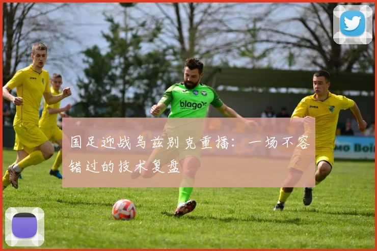 国足迎战乌兹别克重播：一场不容错过的技术复盘