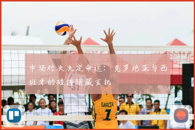中场对决决定命运：克罗地亚与西班牙的碰撞暗藏玄机