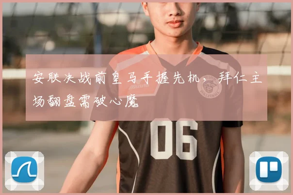 安联决战前皇马手握先机,拜仁主场翻盘需破心魔