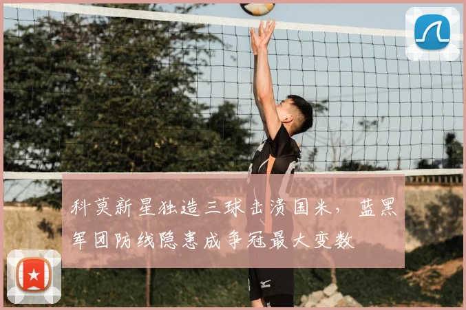 科莫新星独造三球击溃国米，蓝黑军团防线隐患成争冠最大变数
