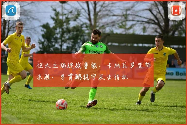 恒大主场迎战鲁能，卡纳瓦罗变阵求胜，李霄鹏稳守反击待机