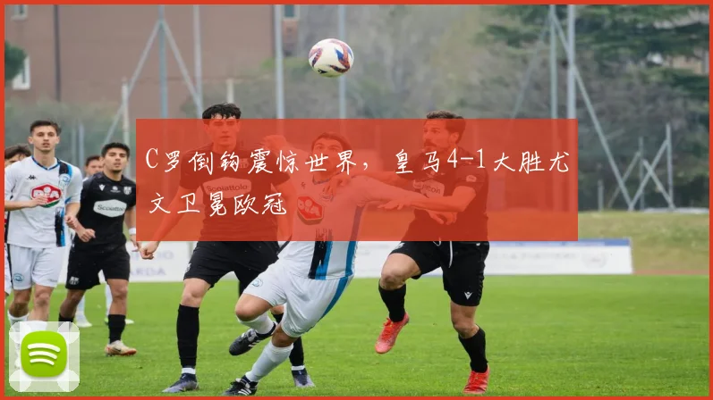 C罗倒钩震惊世界，皇马4-1大胜尤文卫冕欧冠