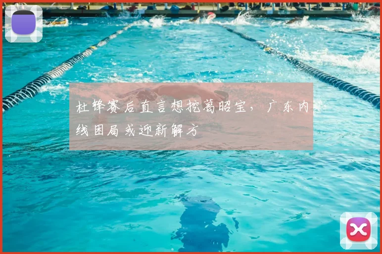 杜锋赛后直言想挖葛昭宝，广东内线困局或迎新解方