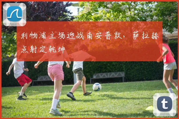 利物浦主场迎战南安普敦，萨拉赫点射定乾坤