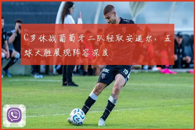 C罗休战葡萄牙二队轻取安道尔，五球大胜展现阵容深度