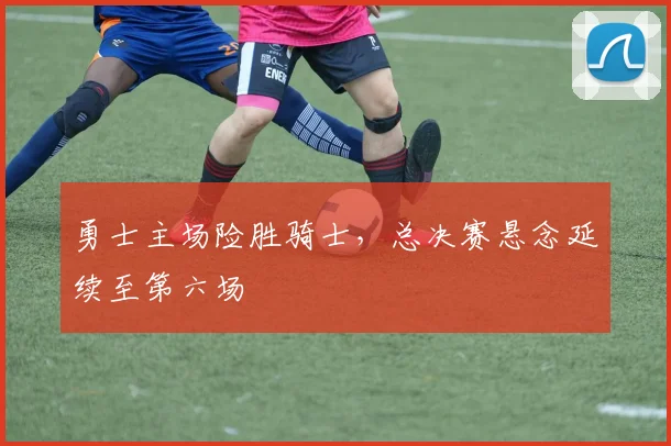 勇士主场险胜骑士，总决赛悬念延续至第六场