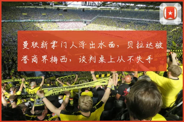 曼联新掌门人浮出水面，贝拉达被誉商界梅西，谈判桌上从不失手