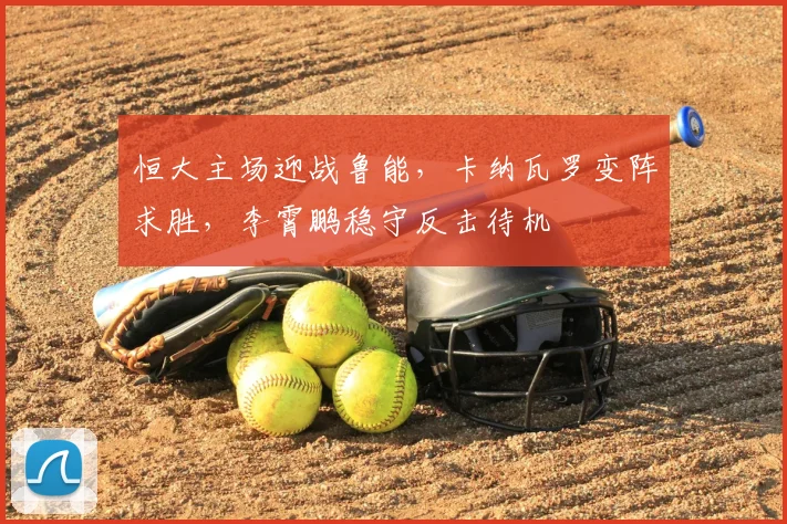 恒大主场迎战鲁能，卡纳瓦罗变阵求胜，李霄鹏稳守反击待机