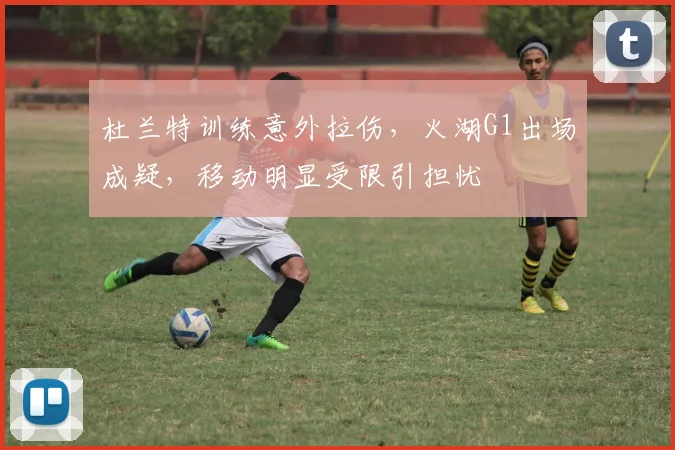 杜兰特训练意外拉伤，火湖G1出场成疑，移动明显受限引担忧