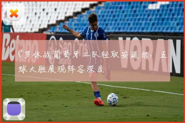 C罗休战葡萄牙二队轻取安道尔，五球大胜展现阵容深度