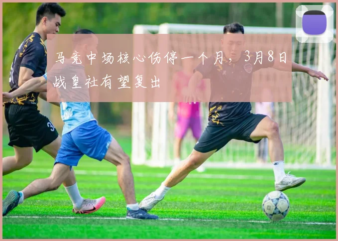 马竞中场核心伤停一个月，3月8日战皇社有望复出