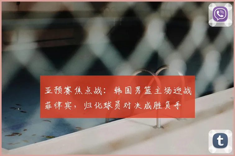 亚预赛焦点战:韩国男篮主场迎战菲律宾,归化球员对决成胜负手