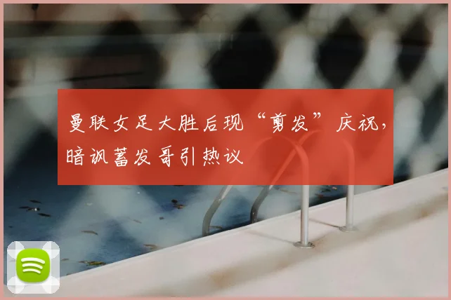 曼联女足大胜后现“剪发”庆祝，暗讽蓄发哥引热议