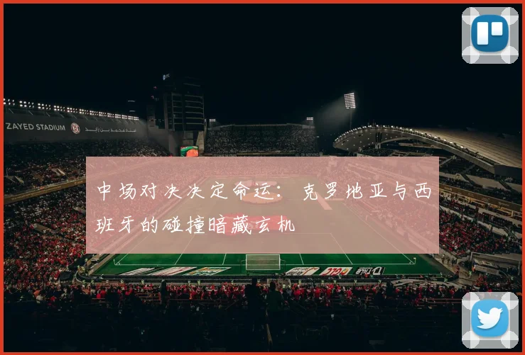 中场对决决定命运：克罗地亚与西班牙的碰撞暗藏玄机