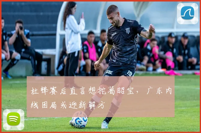 杜锋赛后直言想挖葛昭宝，广东内线困局或迎新解方