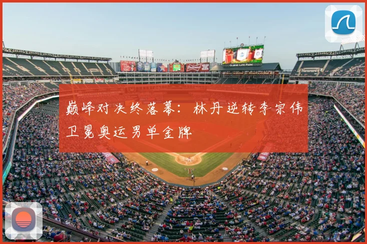 巅峰对决终落幕：林丹逆转李宗伟卫冕奥运男单金牌