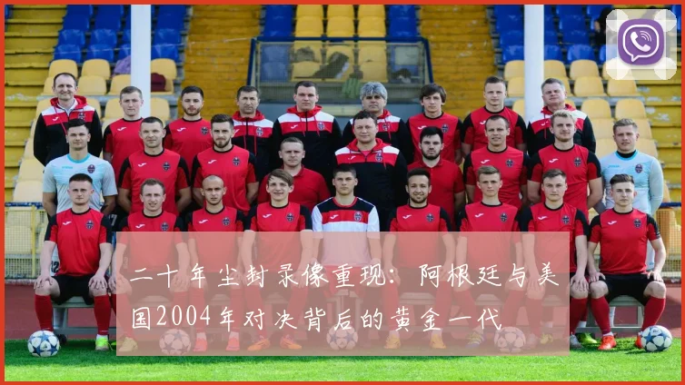 二十年尘封录像重现：阿根廷与美国2004年对决背后的黄金一代